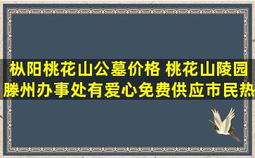 枞阳桃花山公墓价格 桃花山陵园滕州办事处有爱心免费供应市民热水冷饮